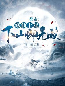 《都市：修仙十年，下山即无敌》（精校全本）作者：冯一病【TXT】