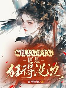 《疯批太后重生后，更是狂得没边！》（校对全本）作者：旷野听风【TXT】