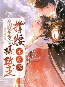 《侯府忘恩义？摄政王撑腰，不原谅》（校对全本）作者：初点点【TXT】
